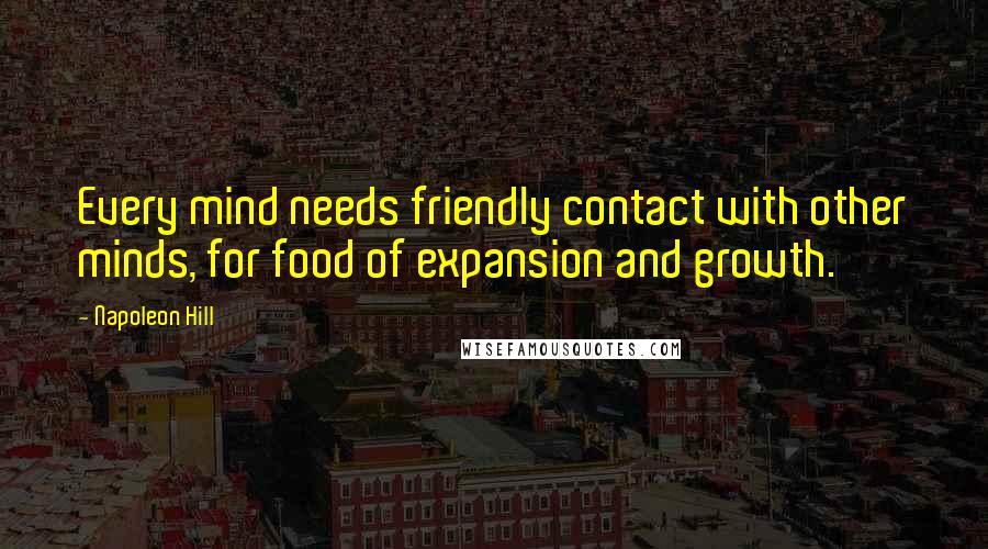 Napoleon Hill Quotes: Every mind needs friendly contact with other minds, for food of expansion and growth.