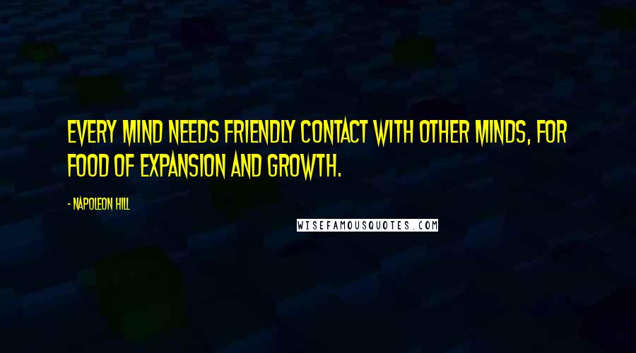 Napoleon Hill Quotes: Every mind needs friendly contact with other minds, for food of expansion and growth.