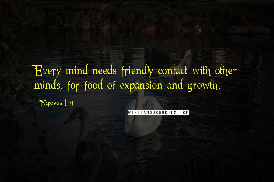 Napoleon Hill Quotes: Every mind needs friendly contact with other minds, for food of expansion and growth.