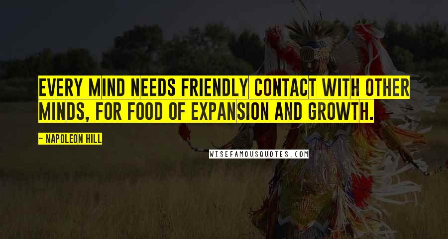 Napoleon Hill Quotes: Every mind needs friendly contact with other minds, for food of expansion and growth.