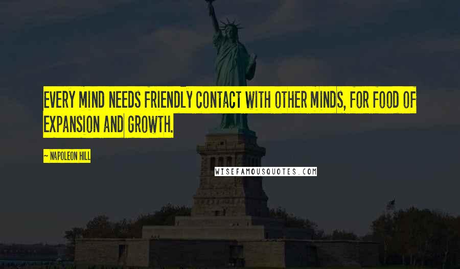 Napoleon Hill Quotes: Every mind needs friendly contact with other minds, for food of expansion and growth.