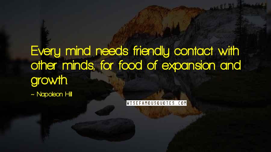 Napoleon Hill Quotes: Every mind needs friendly contact with other minds, for food of expansion and growth.