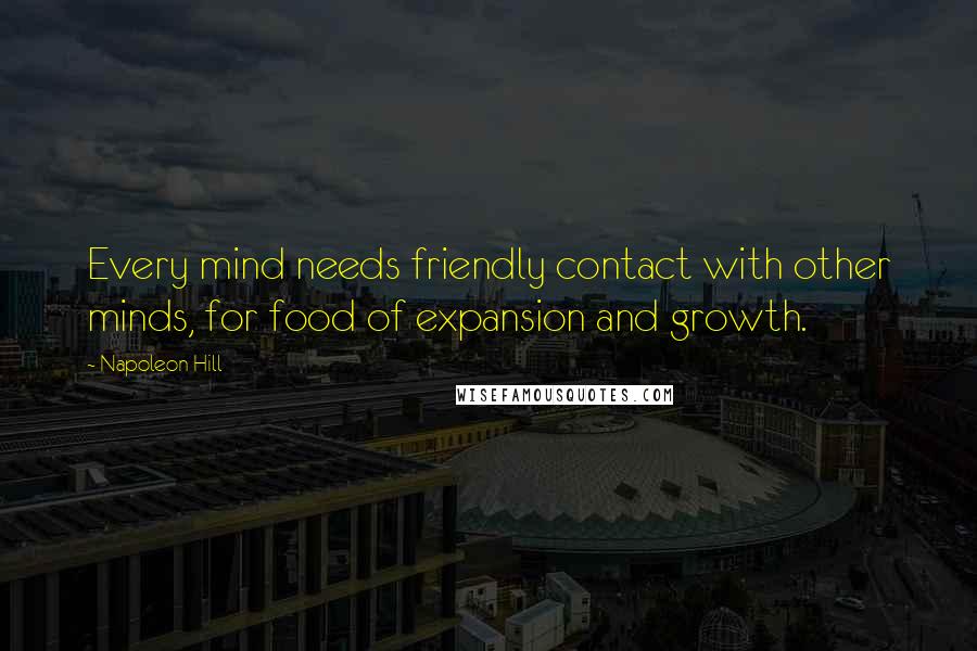 Napoleon Hill Quotes: Every mind needs friendly contact with other minds, for food of expansion and growth.