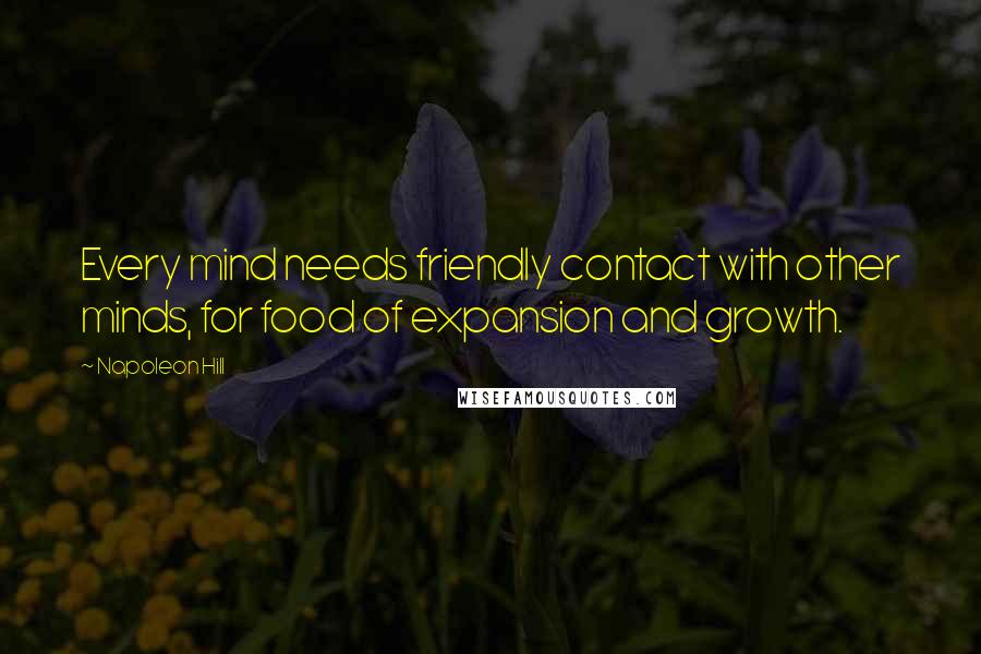 Napoleon Hill Quotes: Every mind needs friendly contact with other minds, for food of expansion and growth.