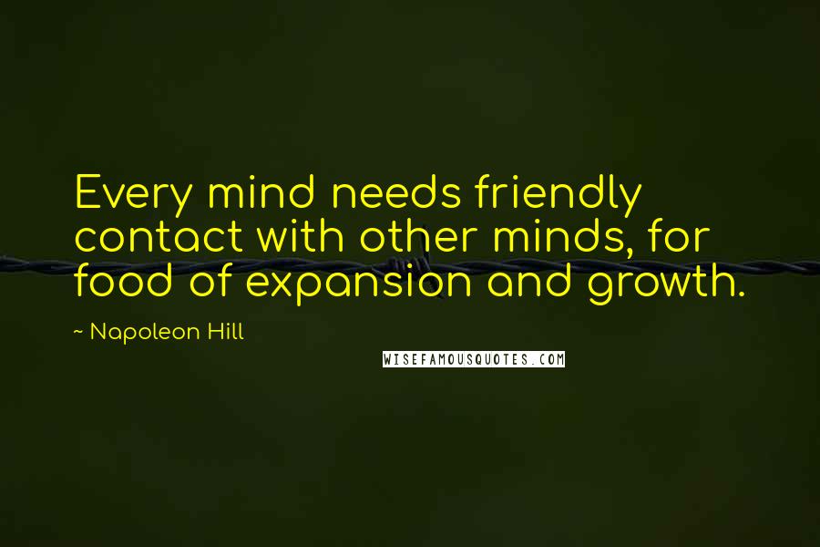 Napoleon Hill Quotes: Every mind needs friendly contact with other minds, for food of expansion and growth.