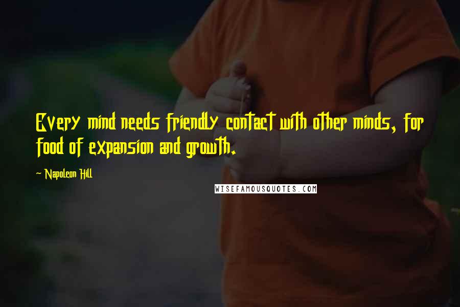 Napoleon Hill Quotes: Every mind needs friendly contact with other minds, for food of expansion and growth.