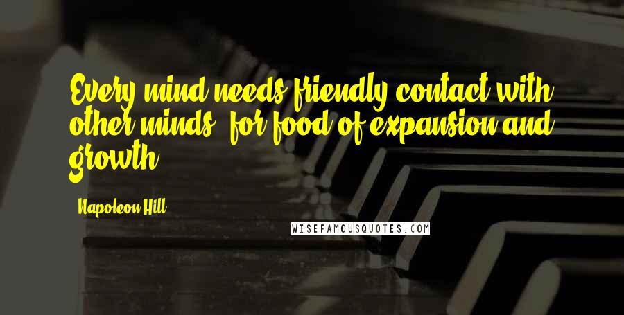 Napoleon Hill Quotes: Every mind needs friendly contact with other minds, for food of expansion and growth.