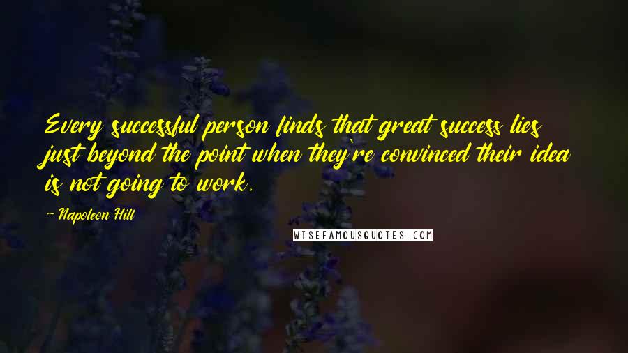 Napoleon Hill Quotes: Every successful person finds that great success lies just beyond the point when they're convinced their idea is not going to work.