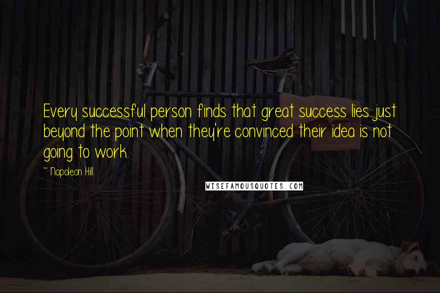 Napoleon Hill Quotes: Every successful person finds that great success lies just beyond the point when they're convinced their idea is not going to work.