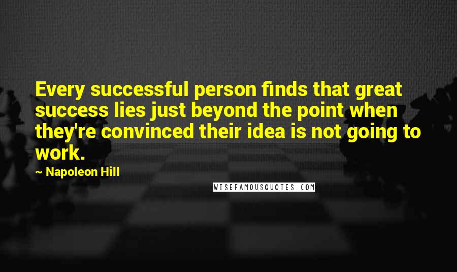 Napoleon Hill Quotes: Every successful person finds that great success lies just beyond the point when they're convinced their idea is not going to work.