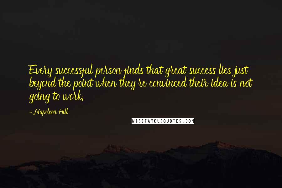 Napoleon Hill Quotes: Every successful person finds that great success lies just beyond the point when they're convinced their idea is not going to work.