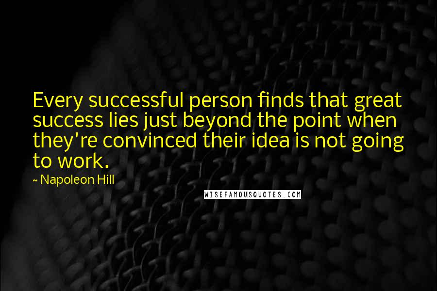 Napoleon Hill Quotes: Every successful person finds that great success lies just beyond the point when they're convinced their idea is not going to work.