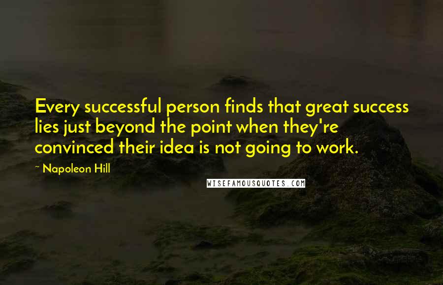 Napoleon Hill Quotes: Every successful person finds that great success lies just beyond the point when they're convinced their idea is not going to work.