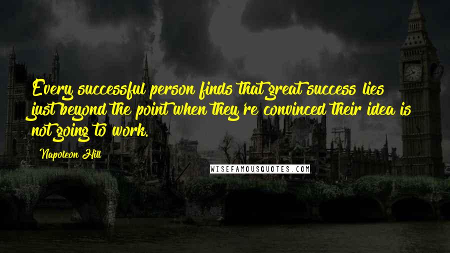 Napoleon Hill Quotes: Every successful person finds that great success lies just beyond the point when they're convinced their idea is not going to work.