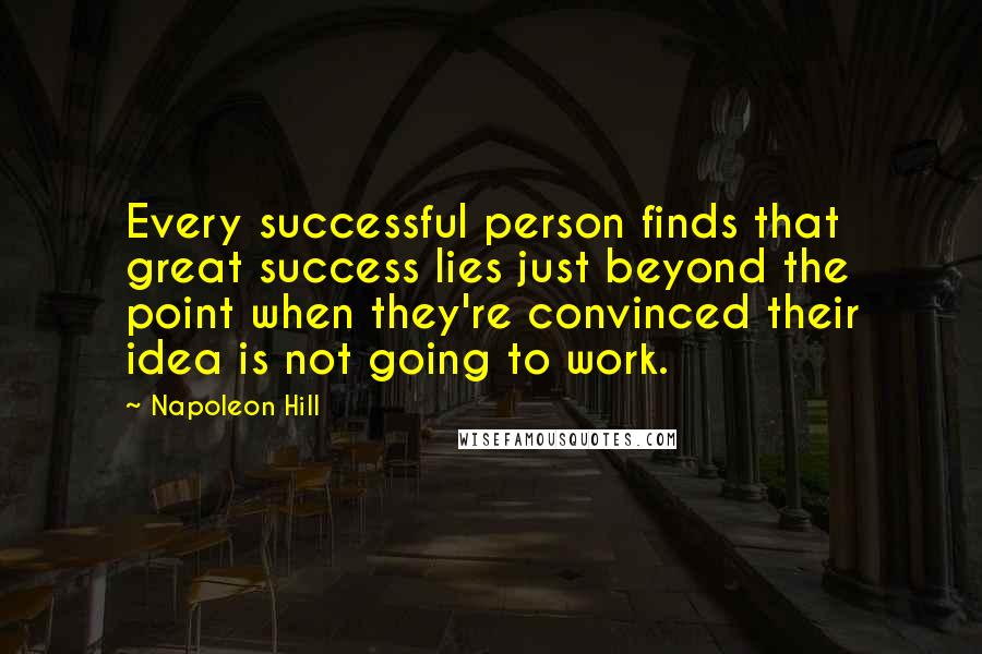 Napoleon Hill Quotes: Every successful person finds that great success lies just beyond the point when they're convinced their idea is not going to work.