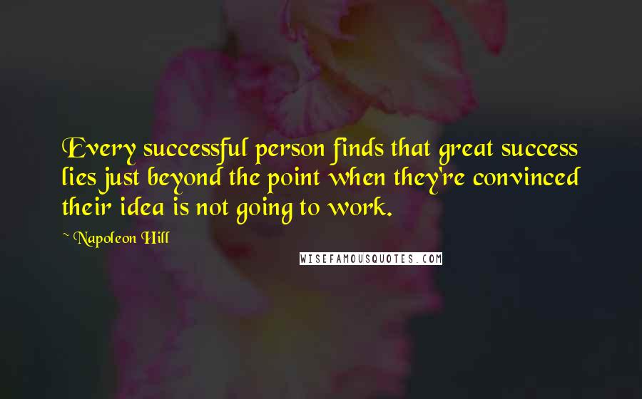Napoleon Hill Quotes: Every successful person finds that great success lies just beyond the point when they're convinced their idea is not going to work.