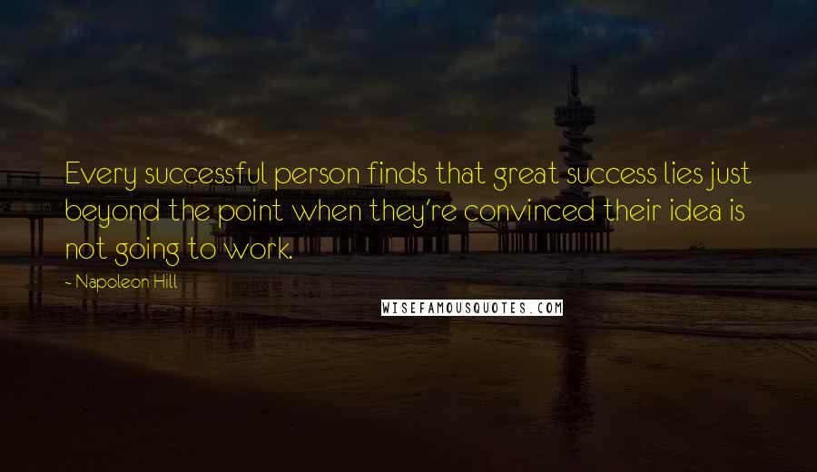 Napoleon Hill Quotes: Every successful person finds that great success lies just beyond the point when they're convinced their idea is not going to work.