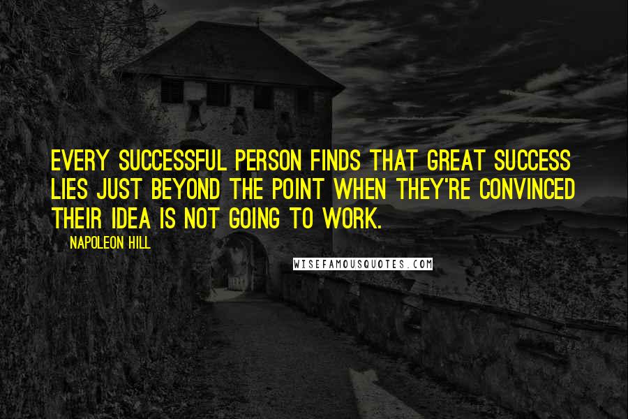 Napoleon Hill Quotes: Every successful person finds that great success lies just beyond the point when they're convinced their idea is not going to work.