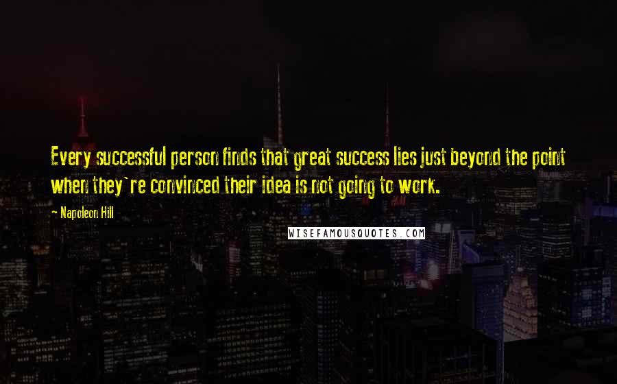 Napoleon Hill Quotes: Every successful person finds that great success lies just beyond the point when they're convinced their idea is not going to work.