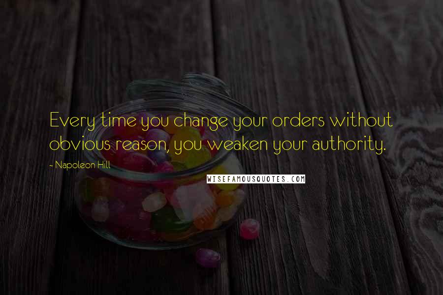 Napoleon Hill Quotes: Every time you change your orders without obvious reason, you weaken your authority.