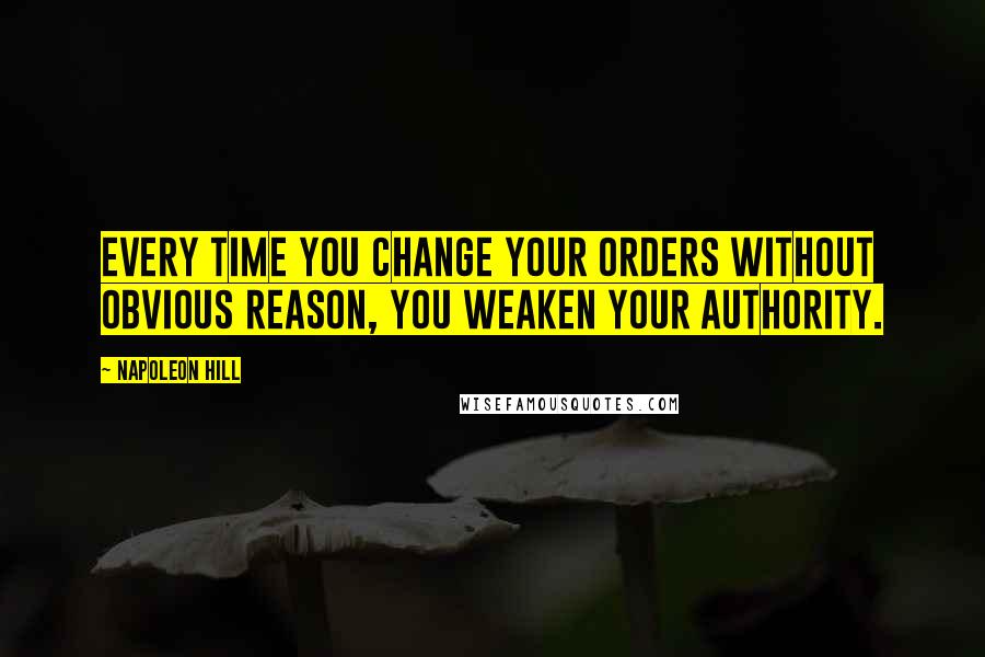 Napoleon Hill Quotes: Every time you change your orders without obvious reason, you weaken your authority.