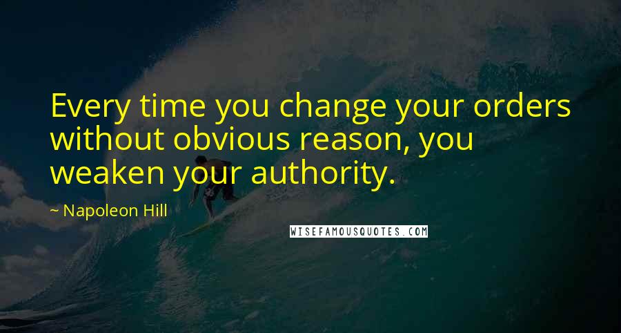 Napoleon Hill Quotes: Every time you change your orders without obvious reason, you weaken your authority.