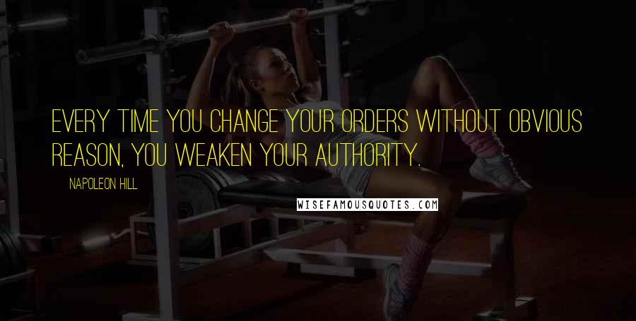 Napoleon Hill Quotes: Every time you change your orders without obvious reason, you weaken your authority.