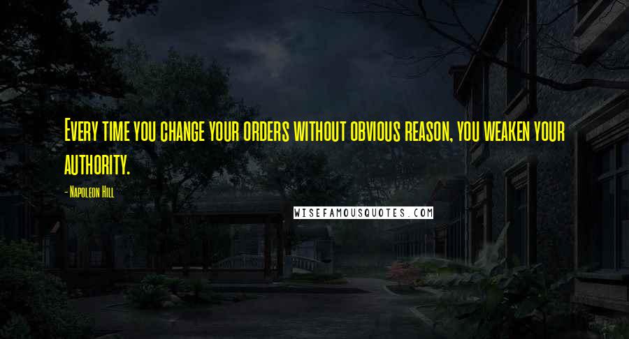 Napoleon Hill Quotes: Every time you change your orders without obvious reason, you weaken your authority.