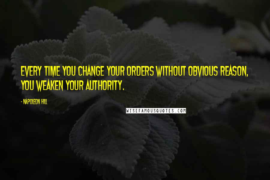 Napoleon Hill Quotes: Every time you change your orders without obvious reason, you weaken your authority.