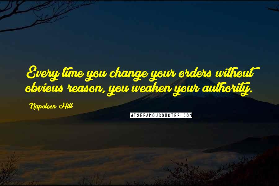 Napoleon Hill Quotes: Every time you change your orders without obvious reason, you weaken your authority.