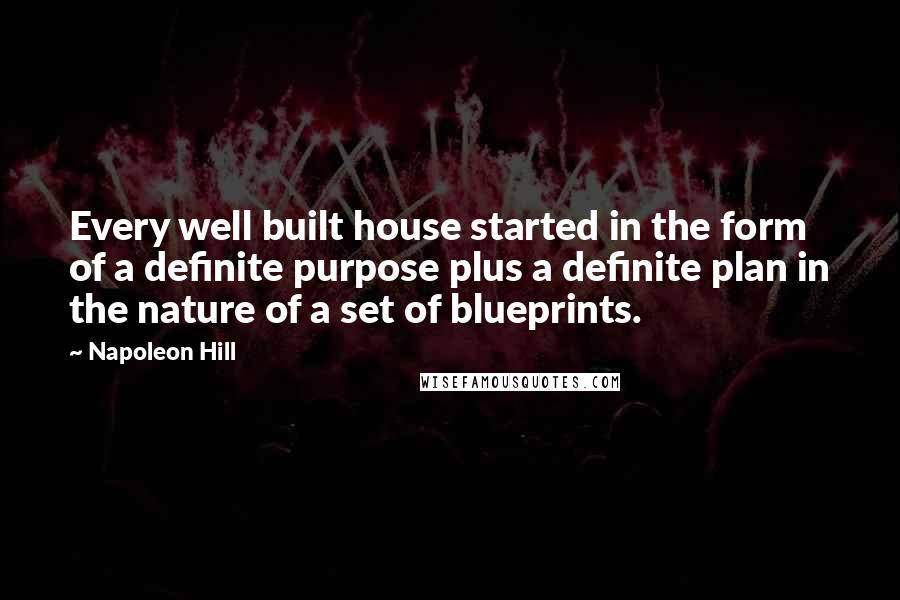 Napoleon Hill Quotes: Every well built house started in the form of a definite purpose plus a definite plan in the nature of a set of blueprints.