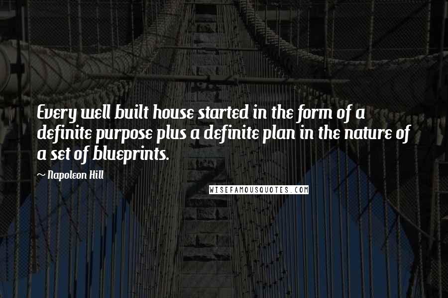 Napoleon Hill Quotes: Every well built house started in the form of a definite purpose plus a definite plan in the nature of a set of blueprints.