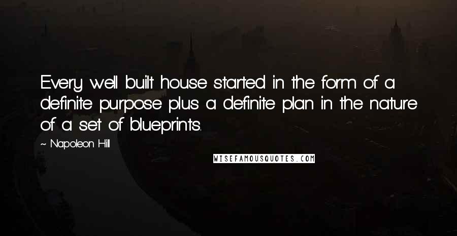 Napoleon Hill Quotes: Every well built house started in the form of a definite purpose plus a definite plan in the nature of a set of blueprints.