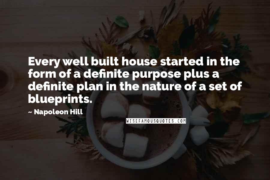 Napoleon Hill Quotes: Every well built house started in the form of a definite purpose plus a definite plan in the nature of a set of blueprints.