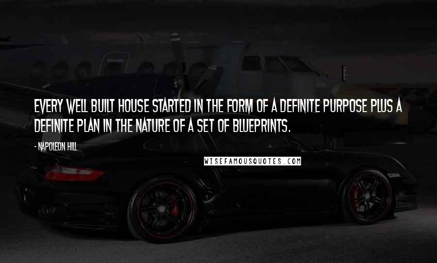 Napoleon Hill Quotes: Every well built house started in the form of a definite purpose plus a definite plan in the nature of a set of blueprints.