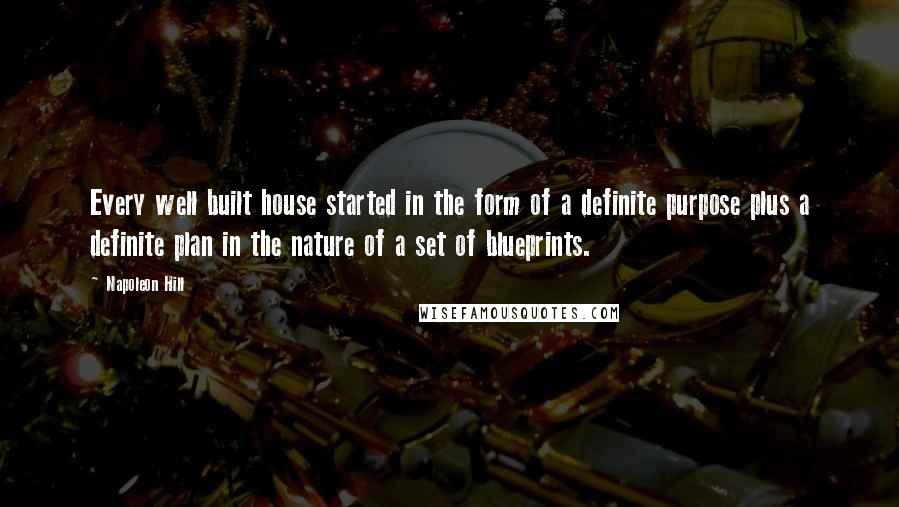 Napoleon Hill Quotes: Every well built house started in the form of a definite purpose plus a definite plan in the nature of a set of blueprints.