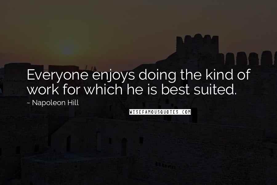 Napoleon Hill Quotes: Everyone enjoys doing the kind of work for which he is best suited.