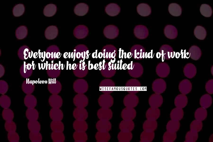 Napoleon Hill Quotes: Everyone enjoys doing the kind of work for which he is best suited.