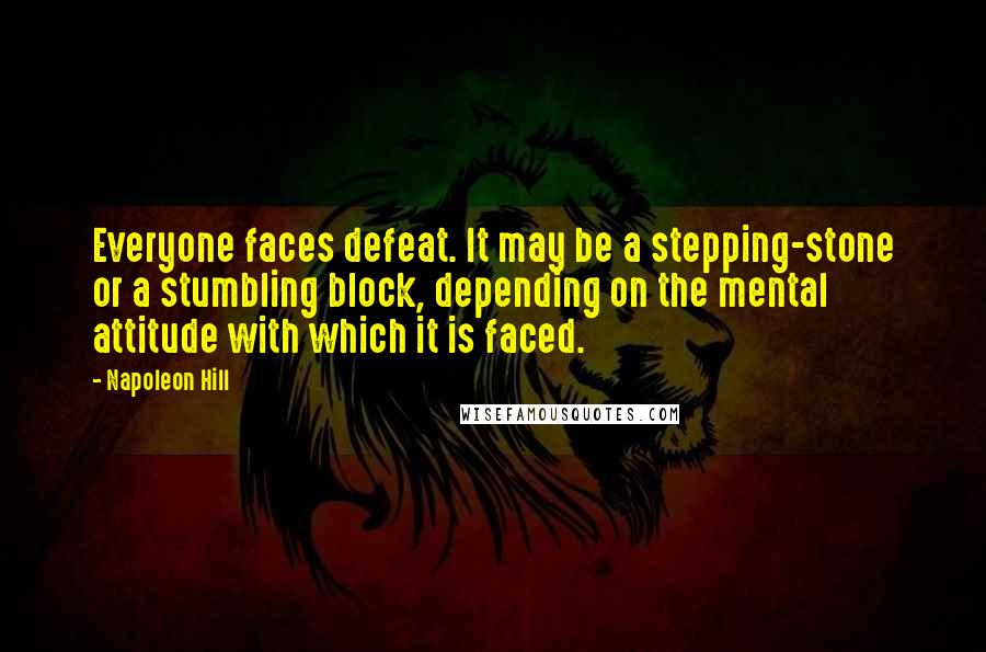 Napoleon Hill Quotes: Everyone faces defeat. It may be a stepping-stone or a stumbling block, depending on the mental attitude with which it is faced.
