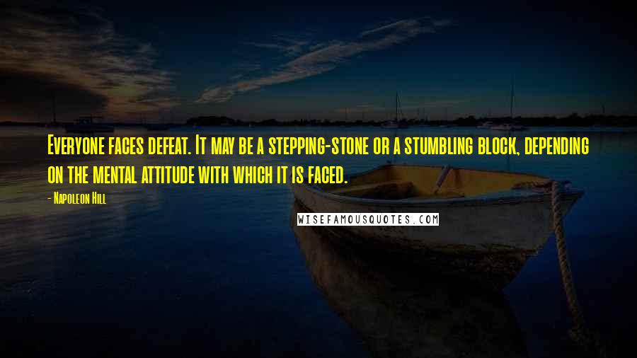 Napoleon Hill Quotes: Everyone faces defeat. It may be a stepping-stone or a stumbling block, depending on the mental attitude with which it is faced.