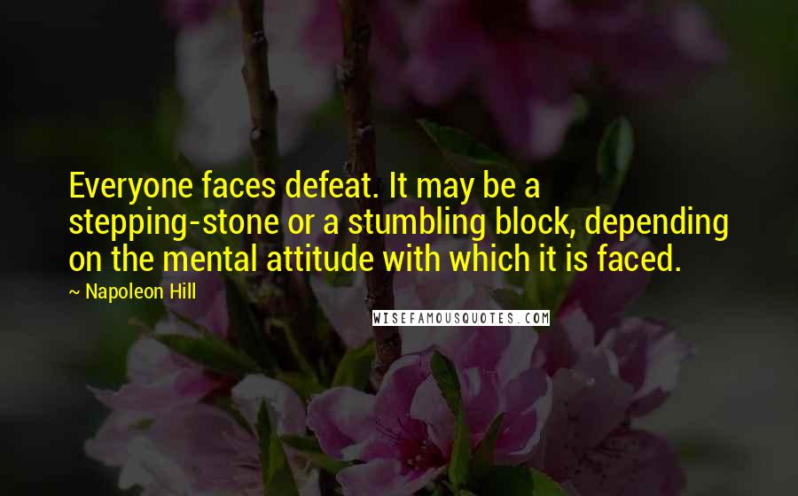 Napoleon Hill Quotes: Everyone faces defeat. It may be a stepping-stone or a stumbling block, depending on the mental attitude with which it is faced.