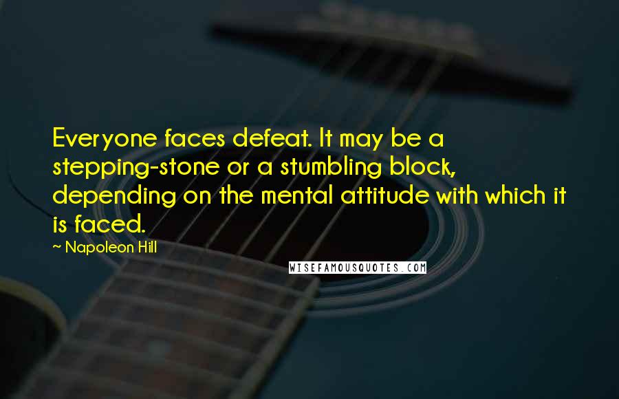 Napoleon Hill Quotes: Everyone faces defeat. It may be a stepping-stone or a stumbling block, depending on the mental attitude with which it is faced.