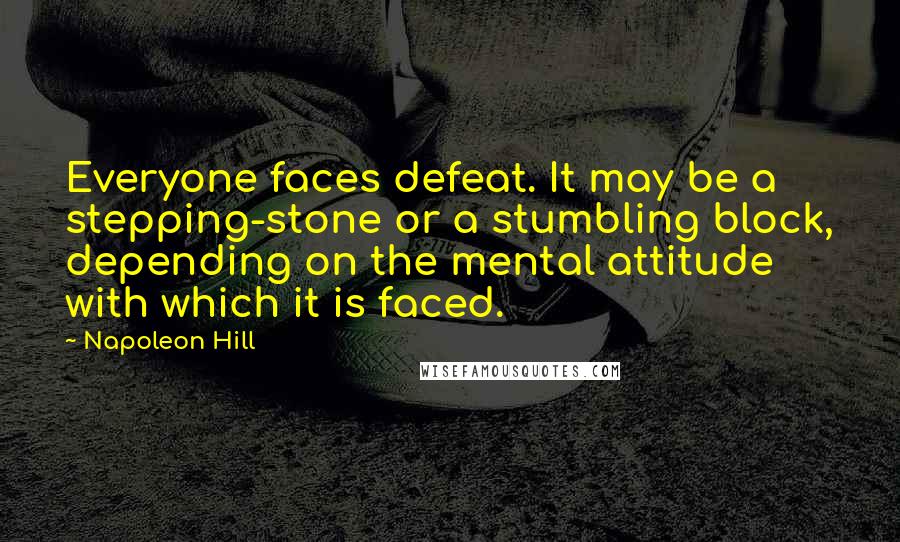 Napoleon Hill Quotes: Everyone faces defeat. It may be a stepping-stone or a stumbling block, depending on the mental attitude with which it is faced.