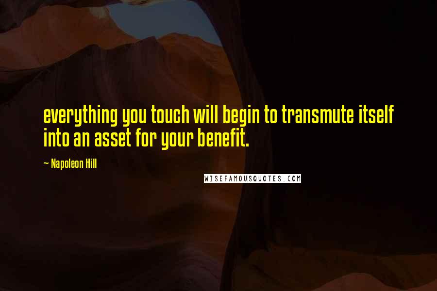 Napoleon Hill Quotes: everything you touch will begin to transmute itself into an asset for your benefit.