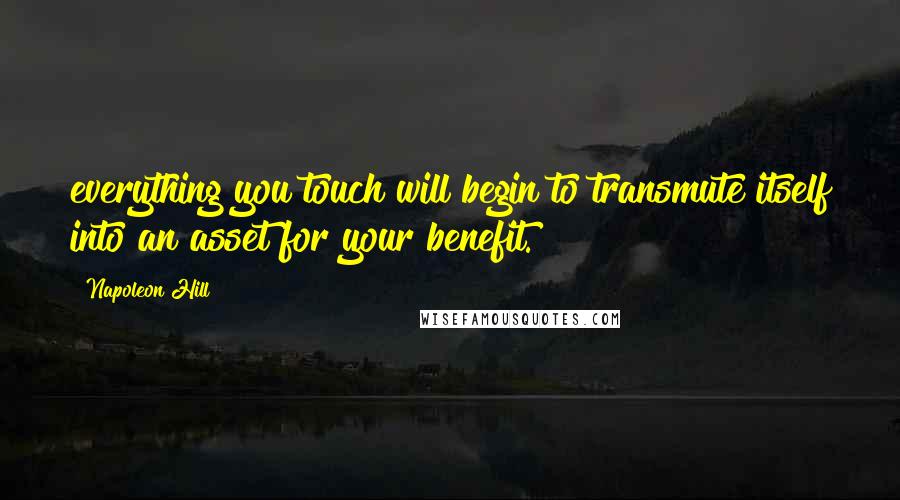 Napoleon Hill Quotes: everything you touch will begin to transmute itself into an asset for your benefit.