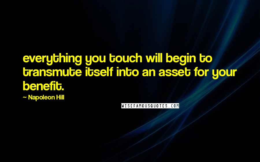 Napoleon Hill Quotes: everything you touch will begin to transmute itself into an asset for your benefit.