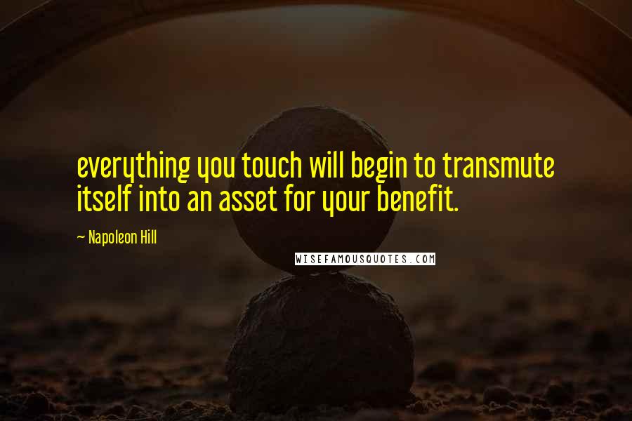 Napoleon Hill Quotes: everything you touch will begin to transmute itself into an asset for your benefit.