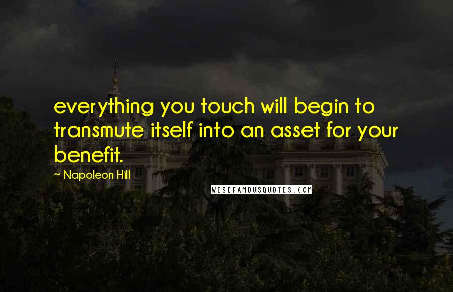 Napoleon Hill Quotes: everything you touch will begin to transmute itself into an asset for your benefit.