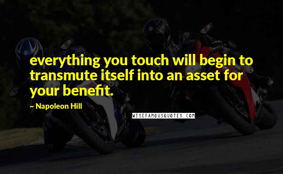 Napoleon Hill Quotes: everything you touch will begin to transmute itself into an asset for your benefit.