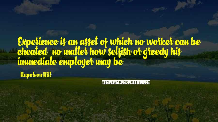 Napoleon Hill Quotes: Experience is an asset of which no worker can be cheated, no matter how selfish or greedy his immediate employer may be.